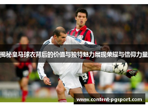 揭秘皇马球衣背后的价值与独特魅力展现荣耀与信仰力量 揭秘皇马球衣背后的价值与独特魅力展现荣耀与信仰力量