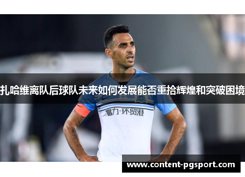 扎哈维离队后球队未来如何发展能否重拾辉煌和突破困境 扎哈维离队后球队未来如何发展能否重拾辉煌和突破困境