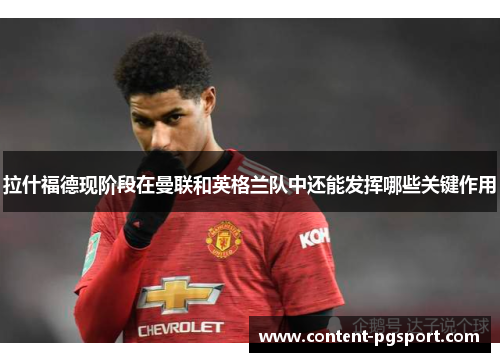 拉什福德现阶段在曼联和英格兰队中还能发挥哪些关键作用