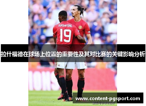 拉什福德在球场上位置的重要性及其对比赛的关键影响分析 拉什福德在球场上位置的重要性及其对比赛的关键影响分析