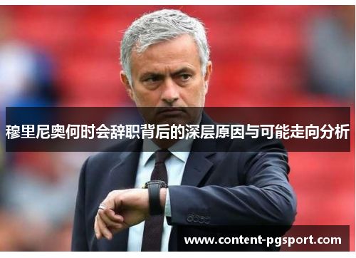 穆里尼奥何时会辞职背后的深层原因与可能走向分析 穆里尼奥何时会辞职背后的深层原因与可能走向分析