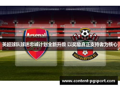 英超球队球迷忠诚计划全新升级 以奖励真正支持者为核心 英超球队球迷忠诚计划全新升级 以奖励真正支持者为核心