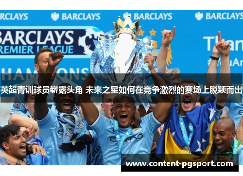 英超青训球员崭露头角 未来之星如何在竞争激烈的赛场上脱颖而出 英超青训球员崭露头角 未来之星如何在竞争激烈的赛场上脱颖而出