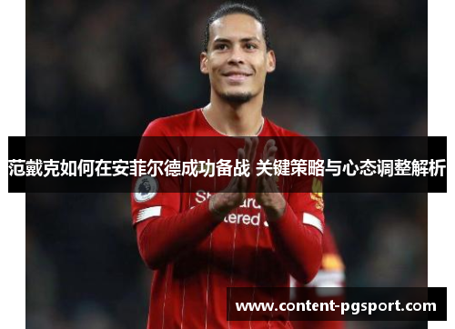 范戴克如何在安菲尔德成功备战 关键策略与心态调整解析 范戴克如何在安菲尔德成功备战 关键策略与心态调整解析