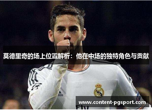 莫德里奇的场上位置解析:他在中场的独特角色与贡献 莫德里奇的场上位置解析:他在中场的独特角色与贡献