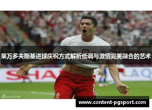 莱万多夫斯基进球庆祝方式解析低调与激情完美融合的艺术 莱万多夫斯基进球庆祝方式解析低调与激情完美融合的艺术