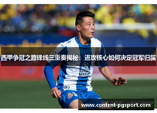 西甲争冠之路锋线三重奏揭秘:进攻核心如何决定冠军归属 西甲争冠之路锋线三重奏揭秘:进攻核心如何决定冠军归属