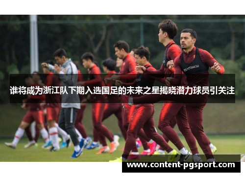 谁将成为浙江队下期入选国足的未来之星揭晓潜力球员引关注 谁将成为浙江队下期入选国足的未来之星揭晓潜力球员引关注