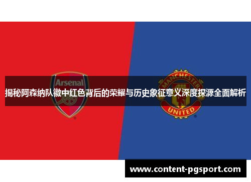 揭秘阿森纳队徽中红色背后的荣耀与历史象征意义深度探源全面解析 揭秘阿森纳队徽中红色背后的荣耀与历史象征意义深度探源全面解析