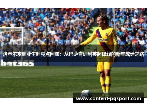 洛塞尔索职业生涯亮点回顾:从巴萨青训到英超锋线的新星成长之路 洛塞尔索职业生涯亮点回顾:从巴萨青训到英超锋线的新星成长之路