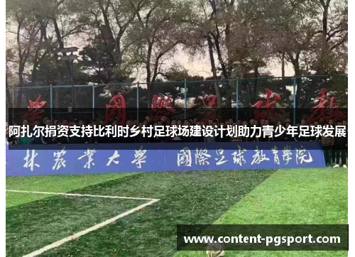 阿扎尔捐资支持比利时乡村足球场建设计划助力青少年足球发展 阿扎尔捐资支持比利时乡村足球场建设计划助力青少年足球发展