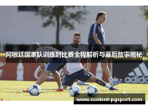 阿根廷国家队训练到比赛全程解析与幕后故事揭秘 阿根廷国家队训练到比赛全程解析与幕后故事揭秘