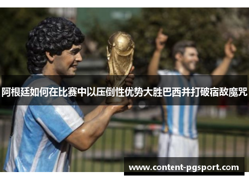 阿根廷如何在比赛中以压倒性优势大胜巴西并打破宿敌魔咒