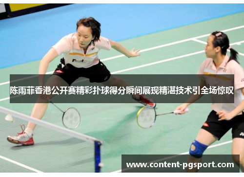 陈雨菲香港公开赛精彩扑球得分瞬间展现精湛技术引全场惊叹