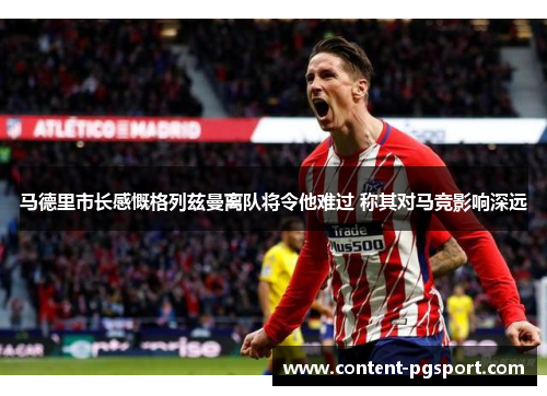 马德里市长感慨格列兹曼离队将令他难过 称其对马竞影响深远